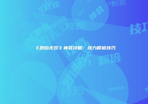 《烈焰无双》神装攻略：战力翻倍技巧
