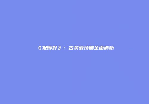 《祝卿好》：古装爱情剧全面解析