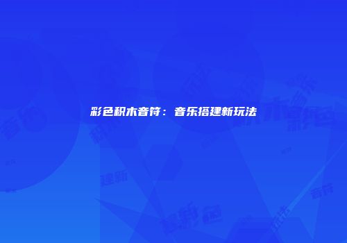 彩色积木音符：音乐搭建新玩法