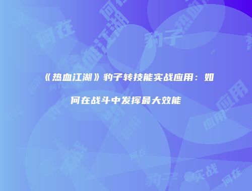 《热血江湖》豹子转技能实战应用:如何在战斗中发挥最大效能