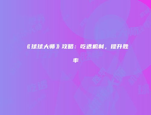 《球球大师》攻略：吃透机制，提升胜率