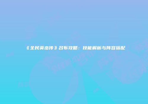 《全民英杰传》吕布攻略：技能解析与阵容搭配