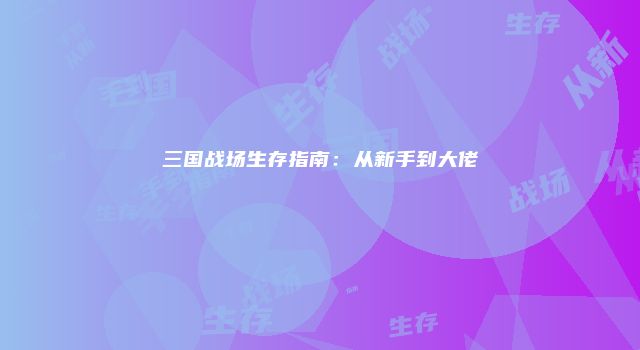 三国战场生存指南:从新手到大佬