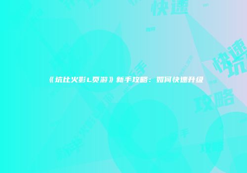 《坑比火影L页游》新手攻略：如何快速升级
