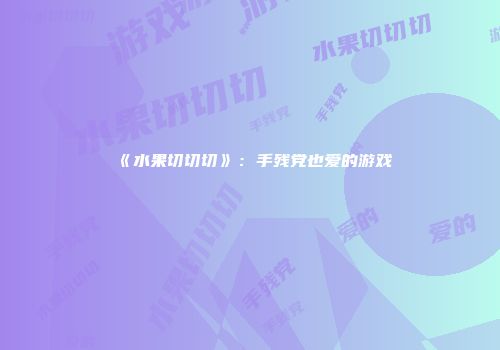 《水果切切切》：手残党也爱的游戏