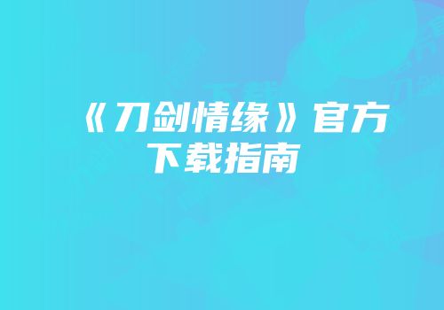 《刀剑情缘》官方下载指南