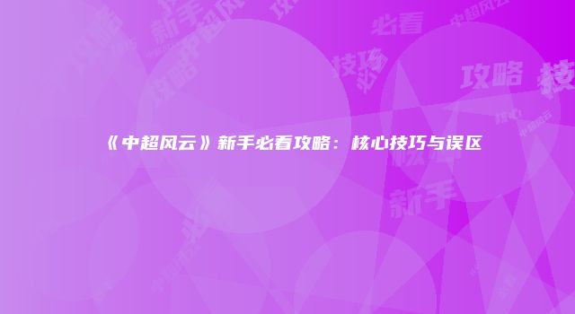 《中超风云》新手必看攻略：核心技巧与误区
