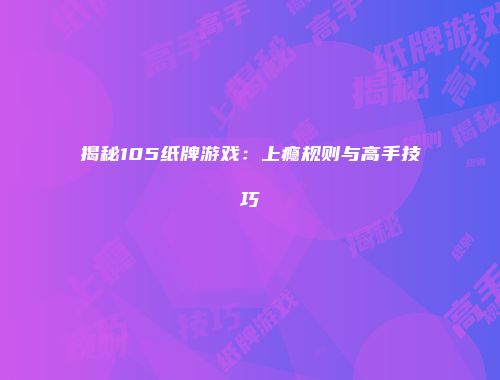 揭秘105纸牌游戏：上瘾规则与高手技巧