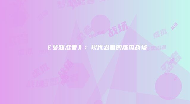 《梦想忍者》：现代忍者的虚拟战场