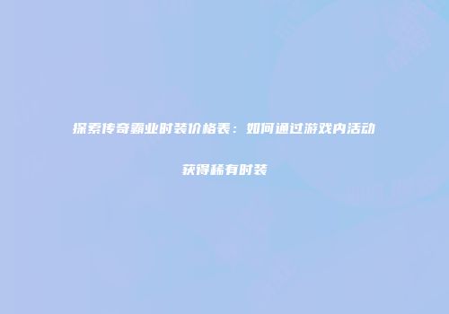 探索传奇霸业时装价格表:如何通过游戏内活动获得稀有时装