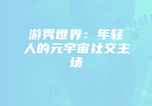 游秀世界:年轻人的元宇宙社交主场
