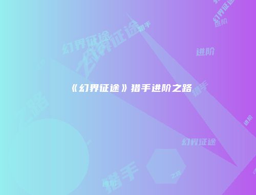 《幻界征途》猎手进阶之路