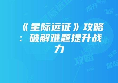 《星际远征》攻略：破解难题提升战力