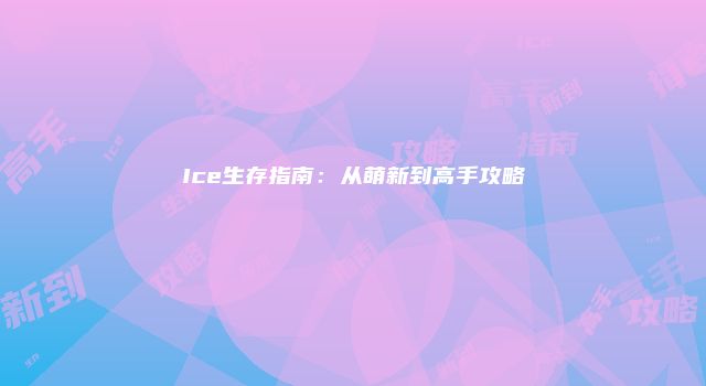 Ice生存指南：从萌新到高手攻略