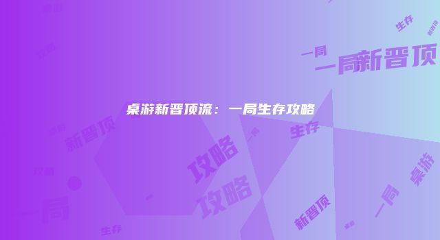 桌游新晋顶流：一局生存攻略