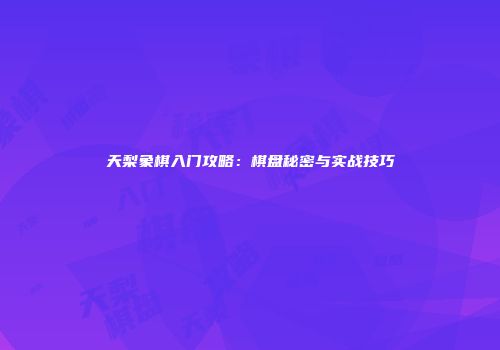 天梨象棋入门攻略：棋盘秘密与实战技巧