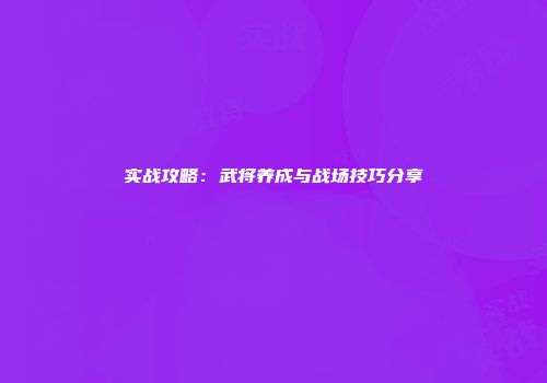 实战攻略：武将养成与战场技巧分享