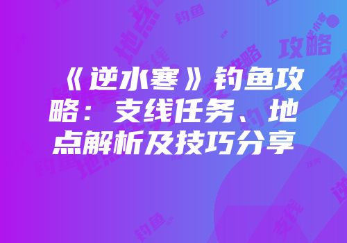 《逆水寒》钓鱼攻略:支线任务、地点解析及技巧分享