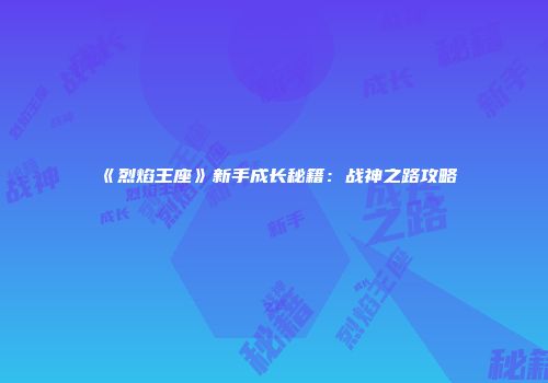 《烈焰王座》新手成长秘籍:战神之路攻略