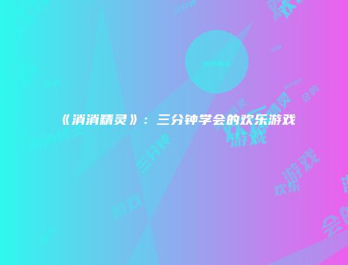 《消消精灵》:三分钟学会的欢乐游戏