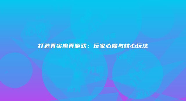 打造真实修真游戏:玩家心魔与核心玩法