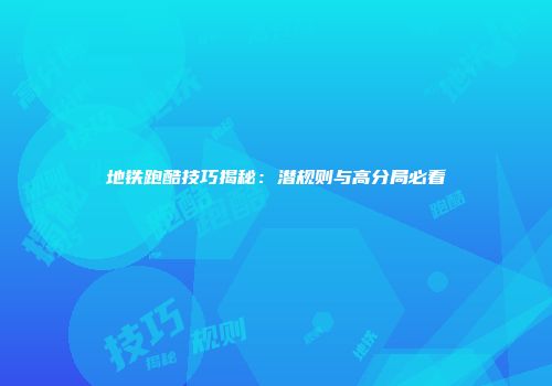 地铁跑酷技巧揭秘：潜规则与高分局必看
