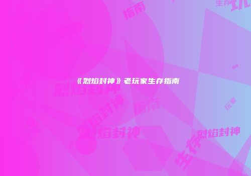 《烈焰封神》老玩家生存指南