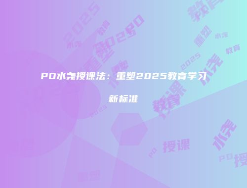 PO水尧授课法：重塑2025教育学习新标准