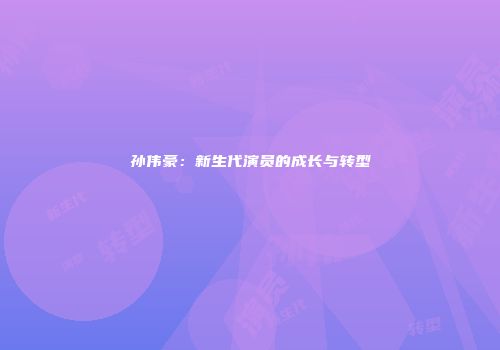孙伟豪：新生代演员的成长与转型