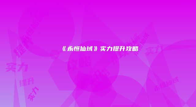 《永恒仙域》实力提升攻略