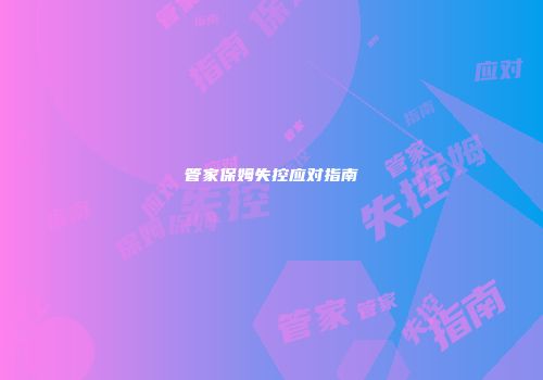 管家保姆失控应对指南
