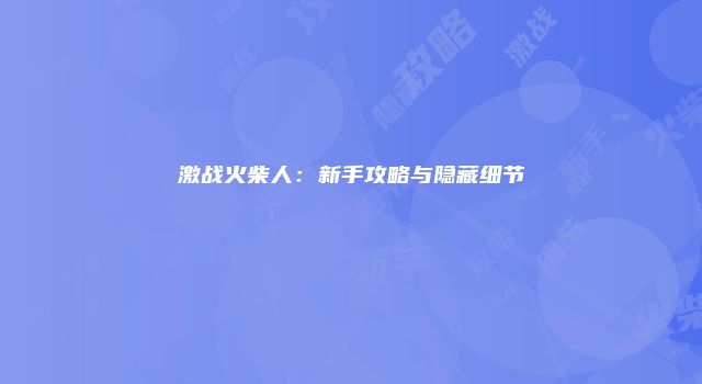 激战火柴人:新手攻略与隐藏细节