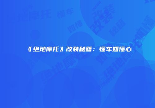 《绝地摩托》改装秘籍：懂车如懂心