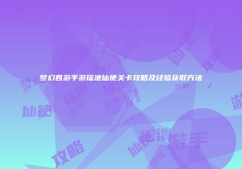梦幻西游手游瑶池仙使关卡攻略及经验获取方法