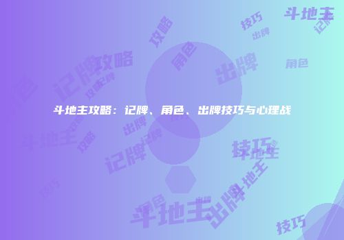 斗地主攻略：记牌、角色、出牌技巧与心理战