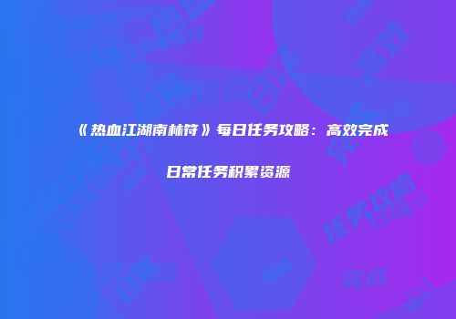 《热血江湖南林符》每日任务攻略：高效完成日常任务积累资源