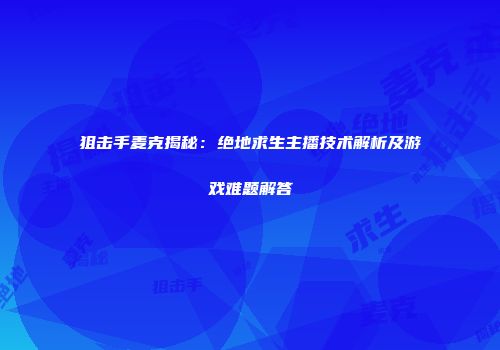 狙击手麦克揭秘：绝地求生主播技术解析及游戏难题解答