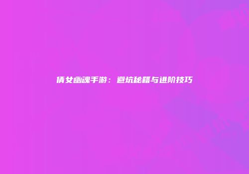 倩女幽魂手游：避坑秘籍与进阶技巧
