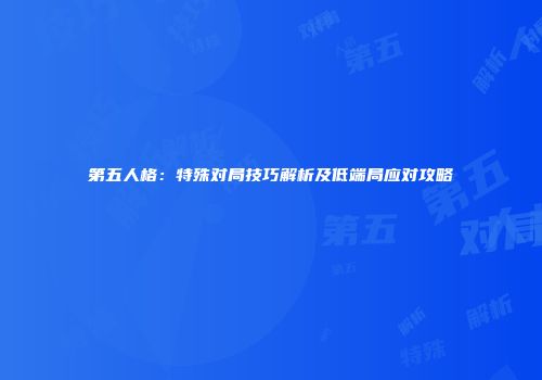 第五人格：特殊对局技巧解析及低端局应对攻略