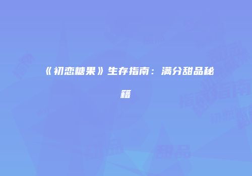 《初恋糖果》生存指南：满分甜品秘籍