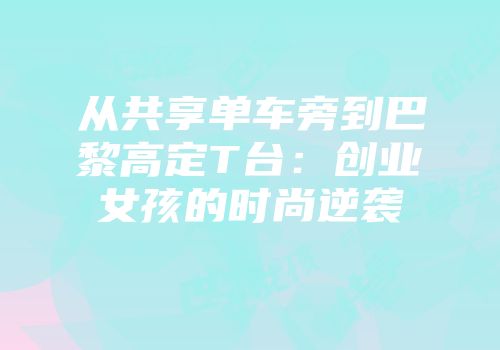 从共享单车旁到巴黎高定T台：创业女孩的时尚逆袭