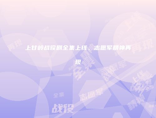 上甘岭战役剧全集上线,志愿军精神再现