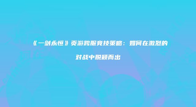 《一剑永恒》页游跨服竞技策略：如何在激烈的对战中脱颖而出