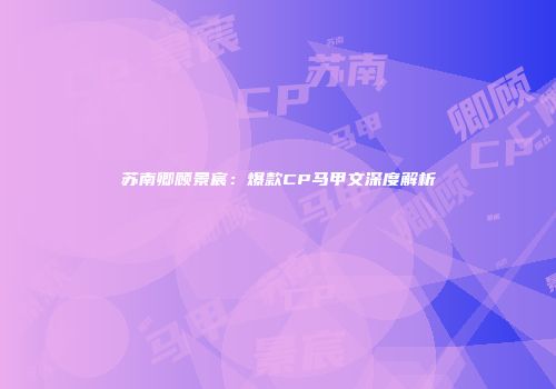 苏南卿顾景宸:爆款CP马甲文深度解析