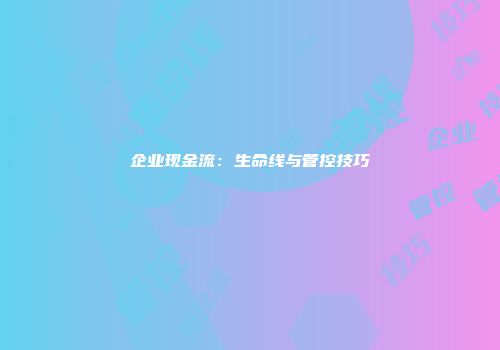 企业现金流:生命线与管控技巧