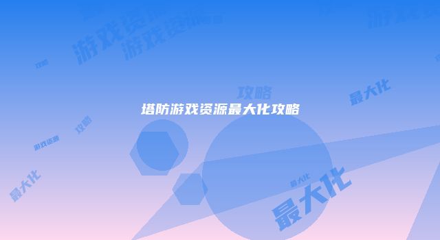 塔防游戏资源最大化攻略