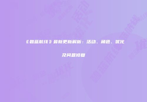 《碧蓝航线》最新更新解析：活动、角色、优化及问题修复