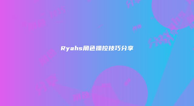 Ryahs角色操控技巧分享