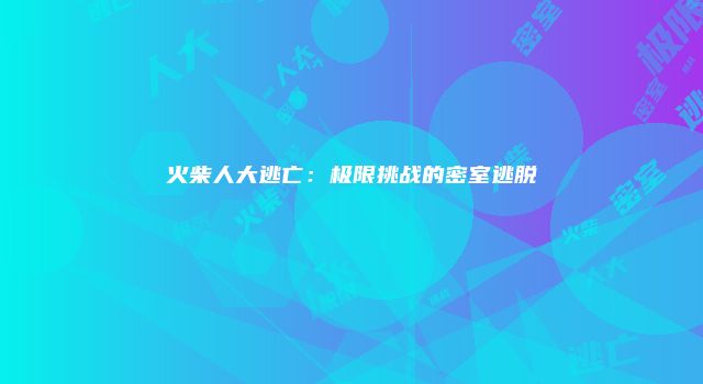 火柴人大逃亡：极限挑战的密室逃脱