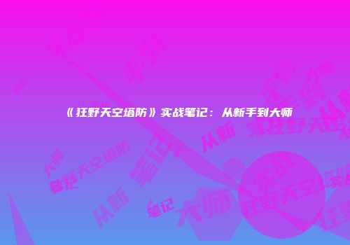 《狂野天空塔防》实战笔记:从新手到大师
